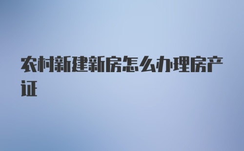 农村新建新房怎么办理房产证