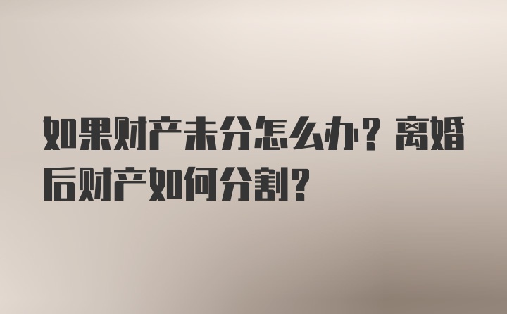 如果财产未分怎么办？离婚后财产如何分割？