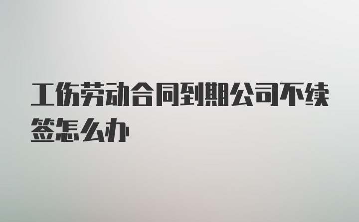 工伤劳动合同到期公司不续签怎么办