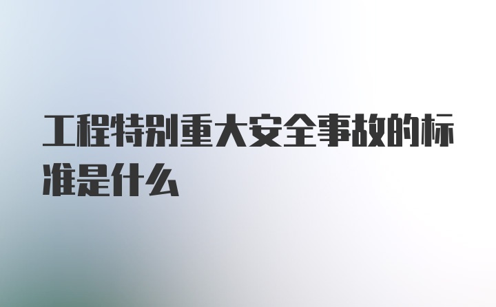 工程特别重大安全事故的标准是什么