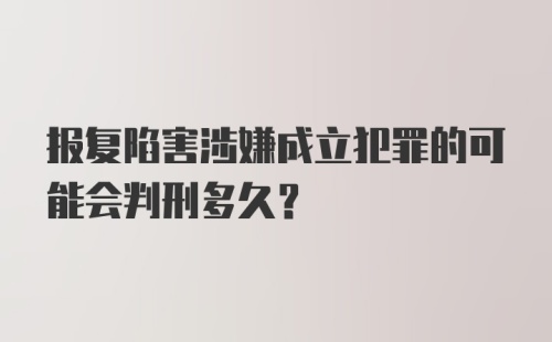 报复陷害涉嫌成立犯罪的可能会判刑多久？