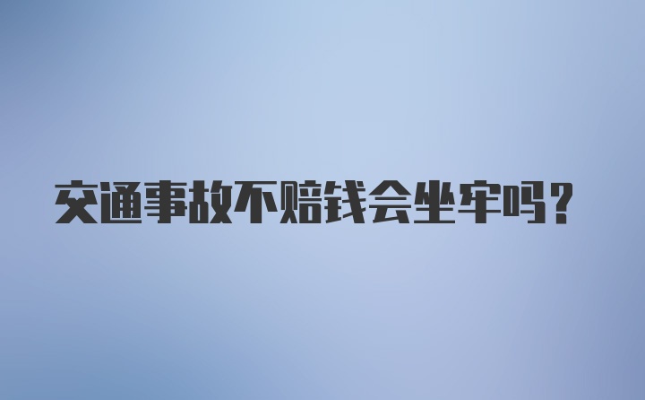 交通事故不赔钱会坐牢吗？