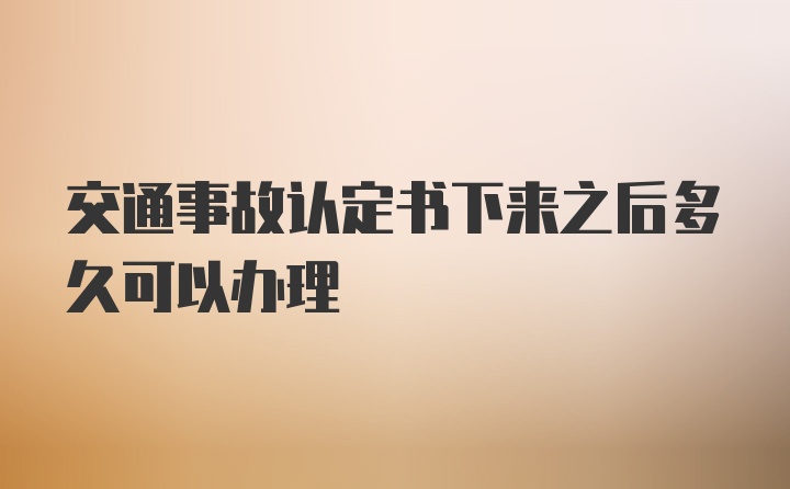 交通事故认定书下来之后多久可以办理