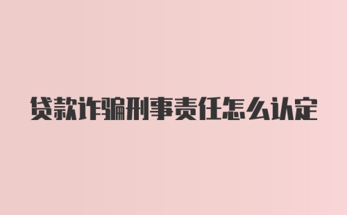 贷款诈骗刑事责任怎么认定