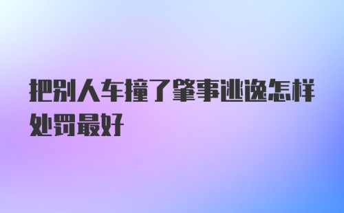 把别人车撞了肇事逃逸怎样处罚最好