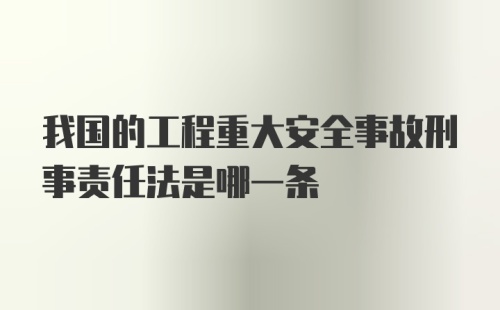 我国的工程重大安全事故刑事责任法是哪一条