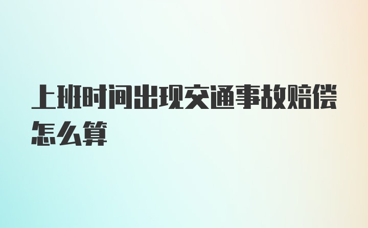 上班时间出现交通事故赔偿怎么算