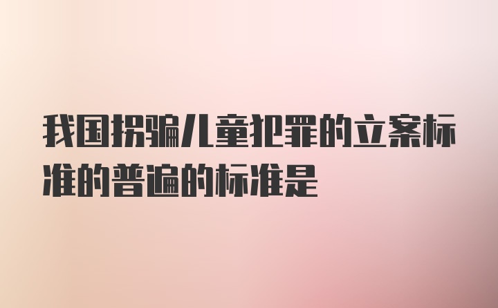 我国拐骗儿童犯罪的立案标准的普遍的标准是