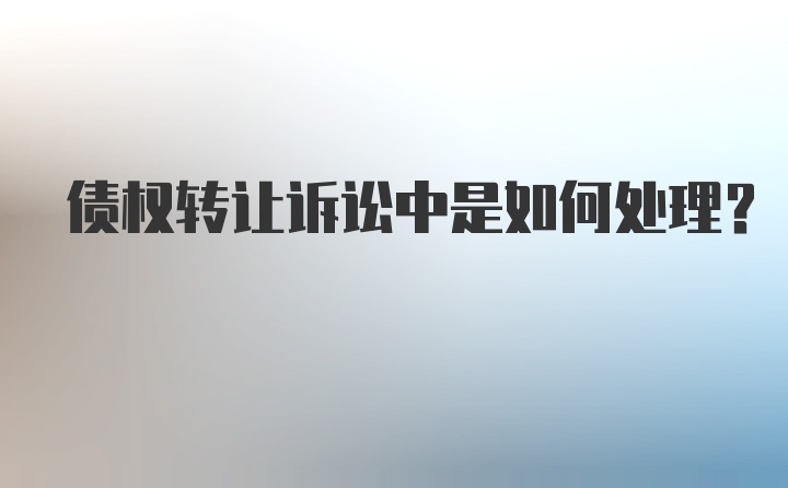 债权转让诉讼中是如何处理？