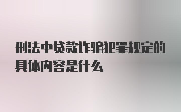 刑法中贷款诈骗犯罪规定的具体内容是什么