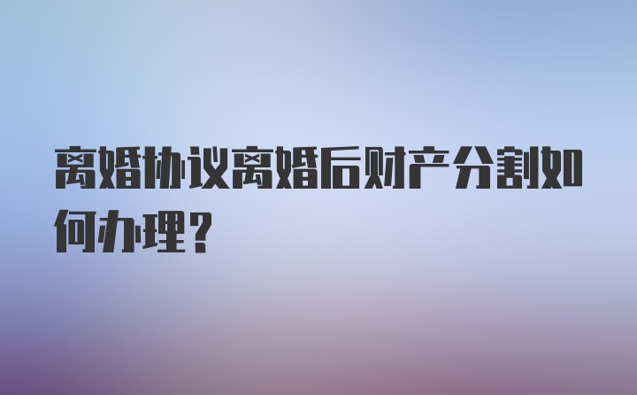 离婚协议离婚后财产分割如何办理？