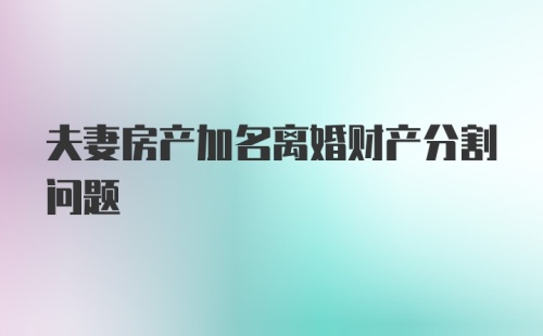 夫妻房产加名离婚财产分割问题