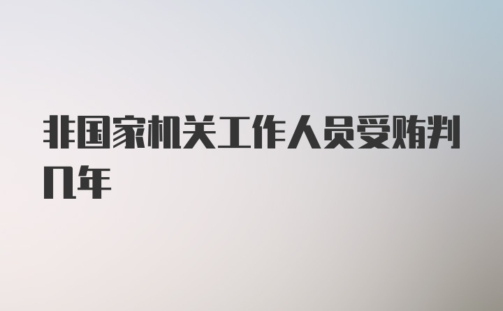 非国家机关工作人员受贿判几年