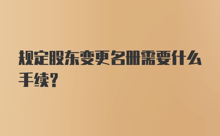 规定股东变更名册需要什么手续？