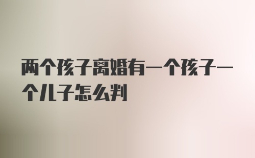 两个孩子离婚有一个孩子一个儿子怎么判