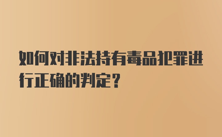 如何对非法持有毒品犯罪进行正确的判定？