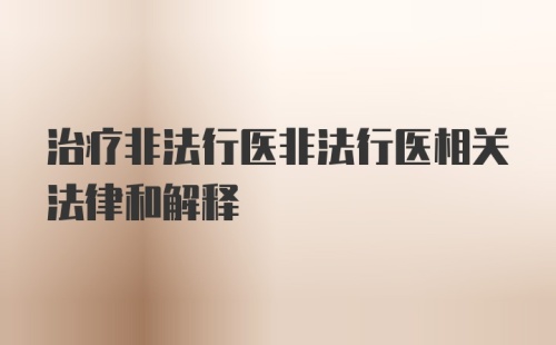 治疗非法行医非法行医相关法律和解释