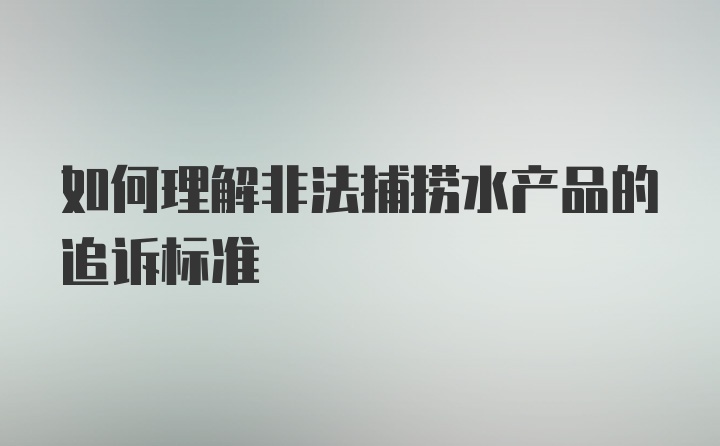 如何理解非法捕捞水产品的追诉标准