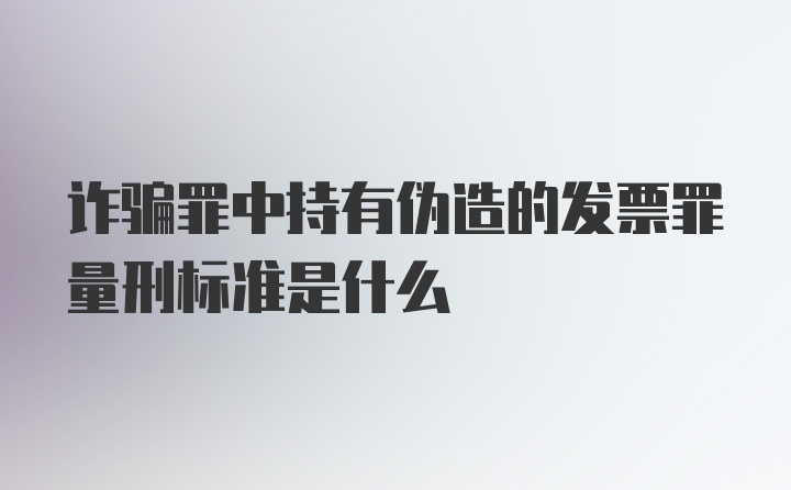 诈骗罪中持有伪造的发票罪量刑标准是什么