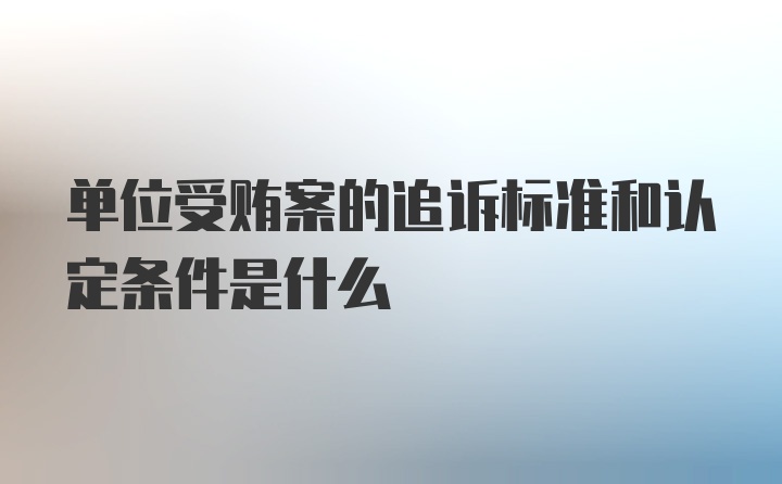 单位受贿案的追诉标准和认定条件是什么