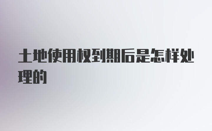 土地使用权到期后是怎样处理的