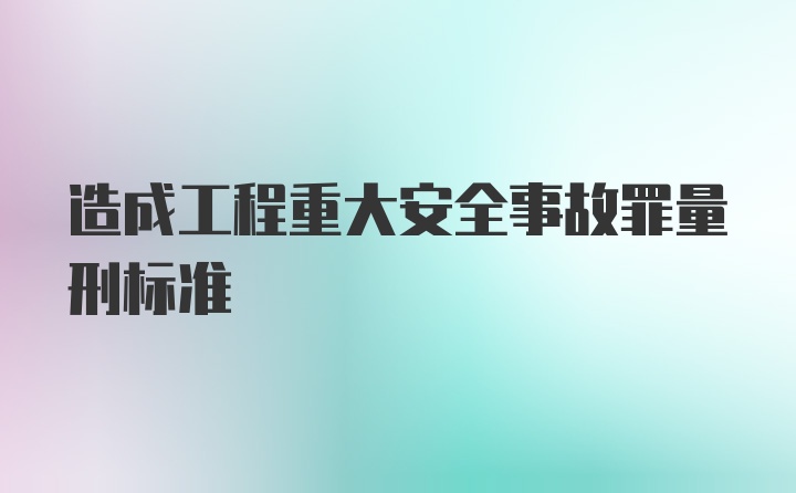 造成工程重大安全事故罪量刑标准