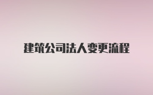 建筑公司法人变更流程