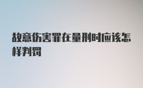 故意伤害罪在量刑时应该怎样判罚