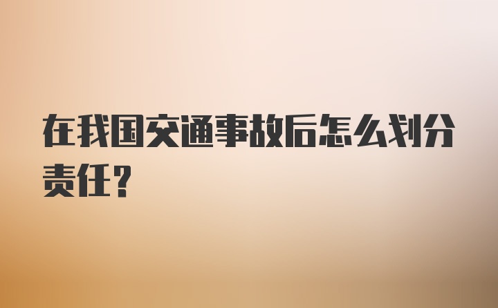 在我国交通事故后怎么划分责任?