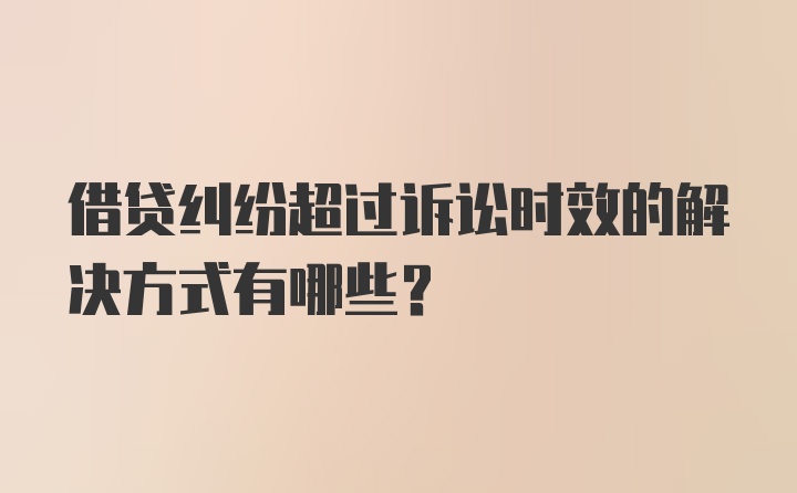 借贷纠纷超过诉讼时效的解决方式有哪些？