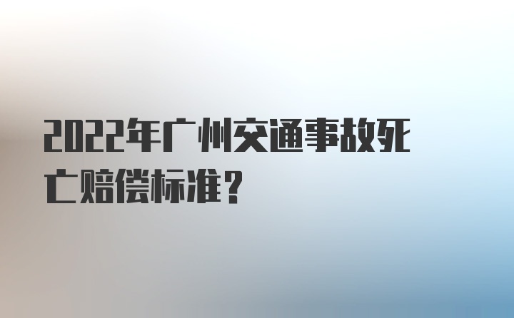 2022年广州交通事故死亡赔偿标准？