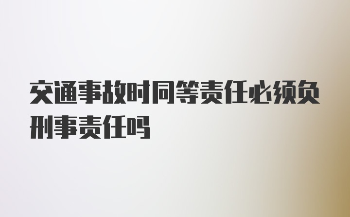 交通事故时同等责任必须负刑事责任吗