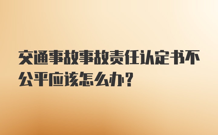 交通事故事故责任认定书不公平应该怎么办？