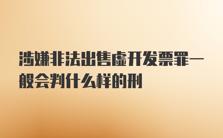 涉嫌非法出售虚开发票罪一般会判什么样的刑