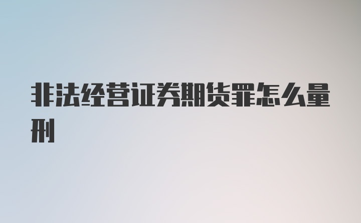 非法经营证券期货罪怎么量刑