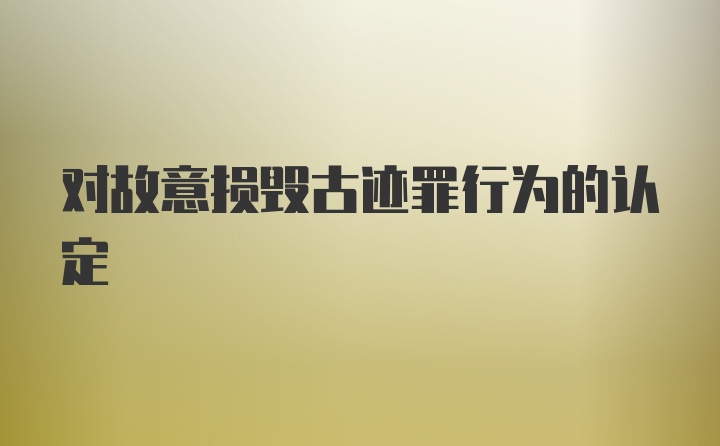 对故意损毁古迹罪行为的认定