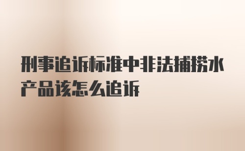 刑事追诉标准中非法捕捞水产品该怎么追诉