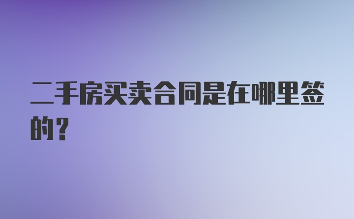 二手房买卖合同是在哪里签的？