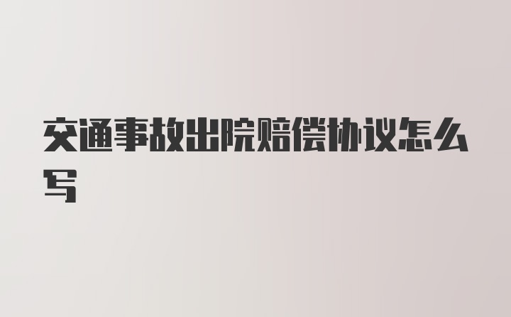 交通事故出院赔偿协议怎么写