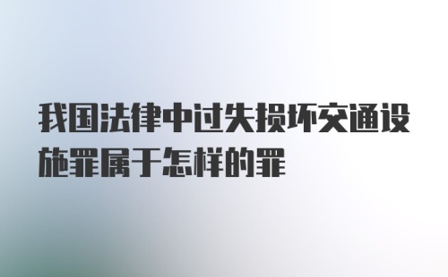 我国法律中过失损坏交通设施罪属于怎样的罪