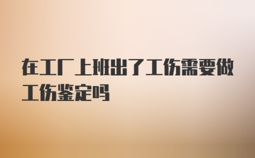 在工厂上班出了工伤需要做工伤鉴定吗