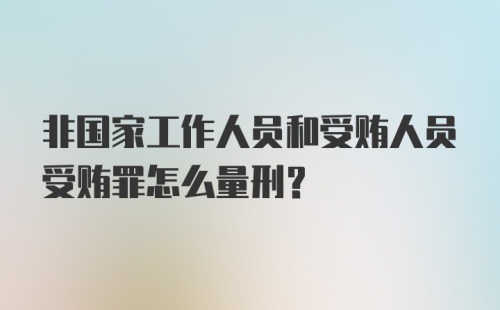 非国家工作人员和受贿人员受贿罪怎么量刑？