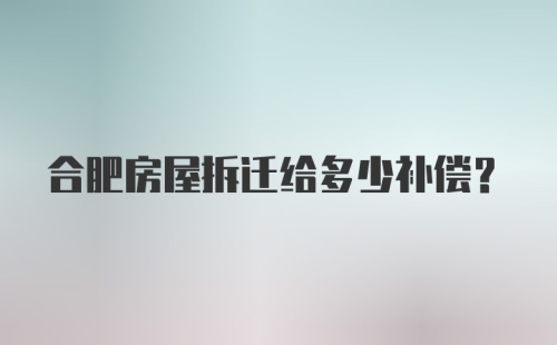 合肥房屋拆迁给多少补偿？