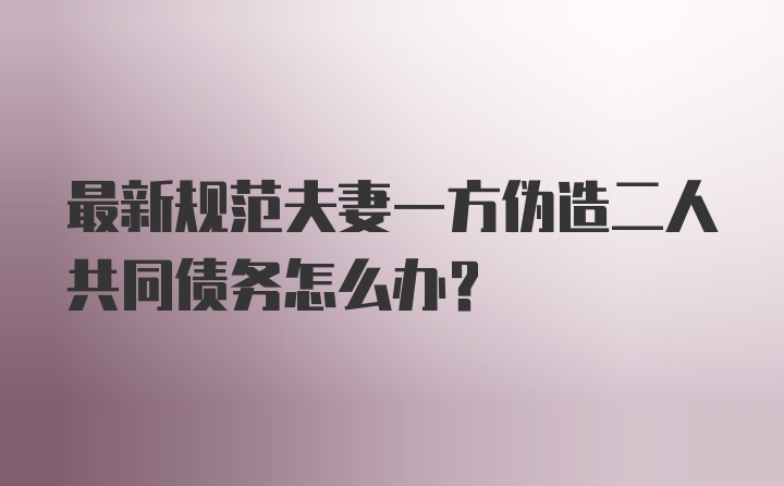 最新规范夫妻一方伪造二人共同债务怎么办?