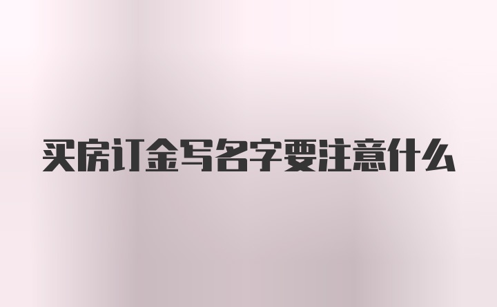 买房订金写名字要注意什么