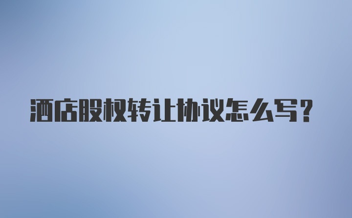 洒店股权转让协议怎么写？