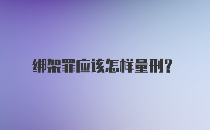 绑架罪应该怎样量刑？