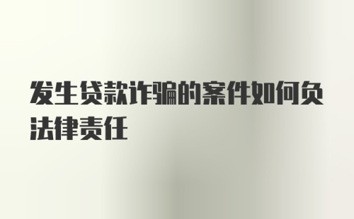 发生贷款诈骗的案件如何负法律责任