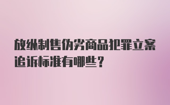 放纵制售伪劣商品犯罪立案追诉标准有哪些？