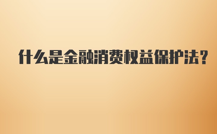 什么是金融消费权益保护法？